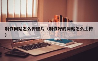 邵东制作网站怎么传照片（制作好的网站怎么上传）