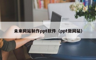 邵东未来网站制作ppt软件（ppt做网站）