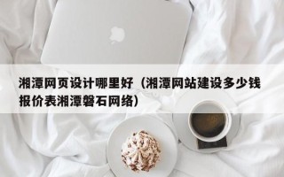 邵东湘潭网页设计哪里好（湘潭网站建设多少钱 报价表湘潭磐石网络）