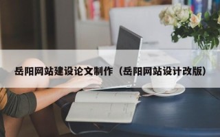 邵东岳阳网站建设论文制作（岳阳网站设计改版）